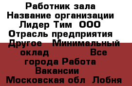 Работник зала › Название организации ­ Лидер Тим, ООО › Отрасль предприятия ­ Другое › Минимальный оклад ­ 15 800 - Все города Работа » Вакансии   . Московская обл.,Лобня г.